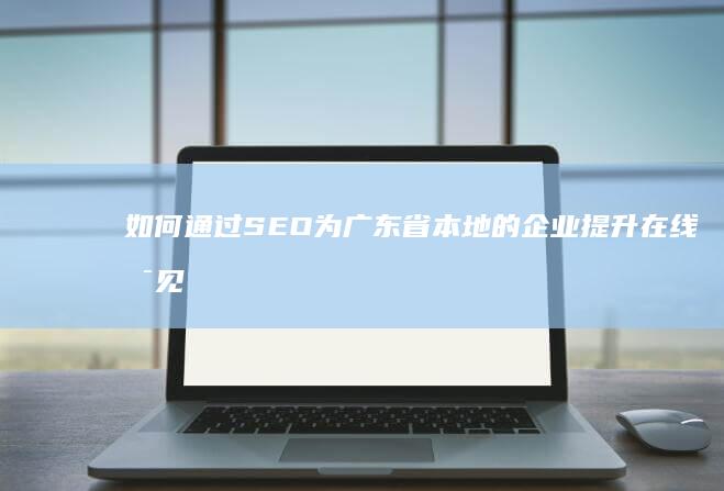 如何通过SEO为广东省本地的企业提升在线可见度？