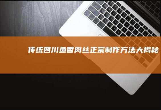 传统四川鱼香肉丝正宗制作方法大揭秘